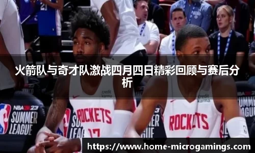 火箭队与奇才队激战四月四日精彩回顾与赛后分析